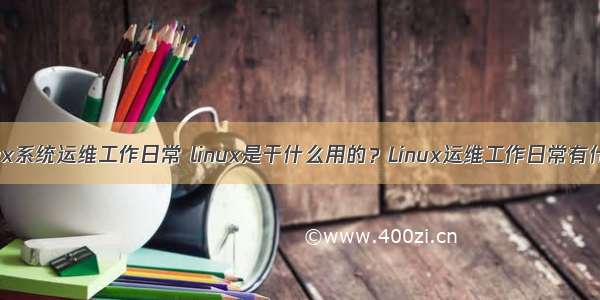 linux系统运维工作日常 linux是干什么用的？Linux运维工作日常有什么