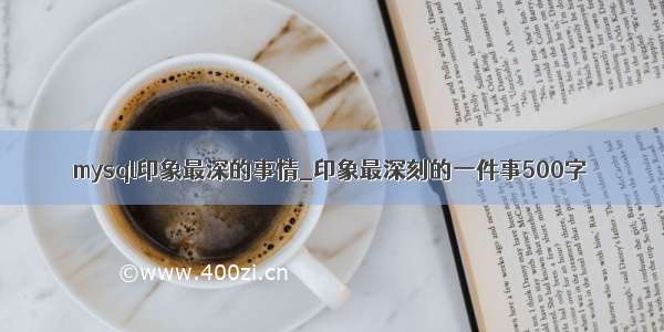 mysql印象最深的事情_印象最深刻的一件事500字