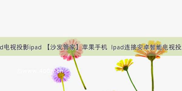 android电视投影ipad 【沙发管家】苹果手机  Ipad连接安卓智能电视投屏教程!