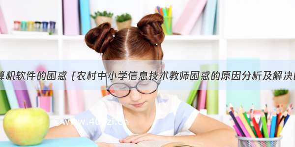 教师使用计算机软件的困惑 (农村中小学信息技术教师困惑的原因分析及解决的办法.doc...