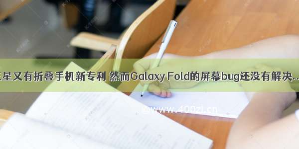 三星又有折叠手机新专利 然而Galaxy Fold的屏幕bug还没有解决...