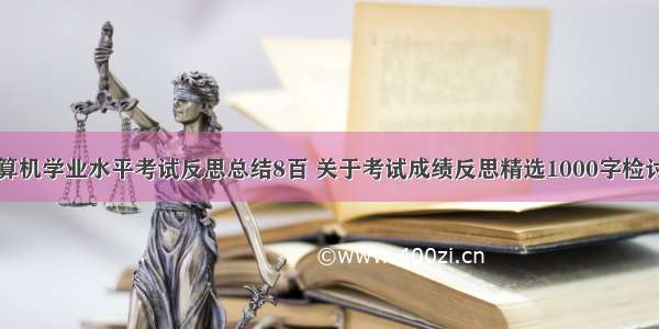 计算机学业水平考试反思总结8百 关于考试成绩反思精选1000字检讨书