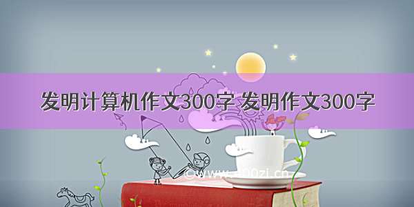 发明计算机作文300字 发明作文300字