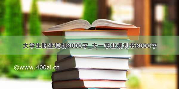 大学生职业规划8000字_大一职业规划书8000字