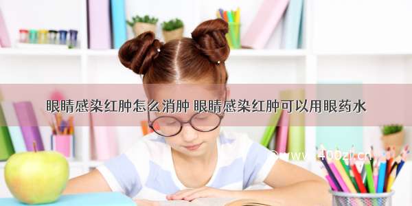 眼睛感染红肿怎么消肿 眼睛感染红肿可以用眼药水