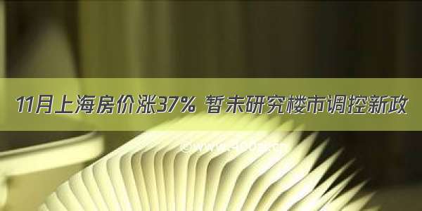 11月上海房价涨37% 暂未研究楼市调控新政