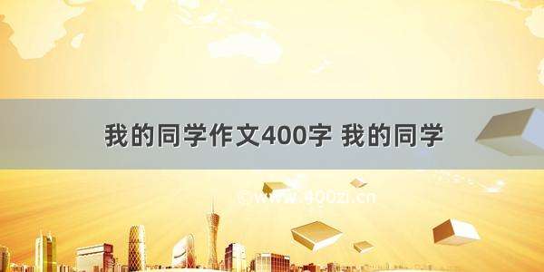 我的同学作文400字 我的同学