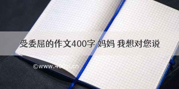 受委屈的作文400字 妈妈 我想对您说