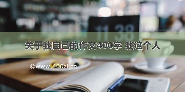 关于我自己的作文400字 我这个人