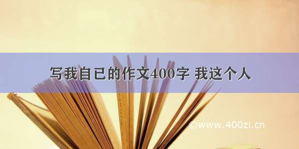 写我自已的作文400字 我这个人