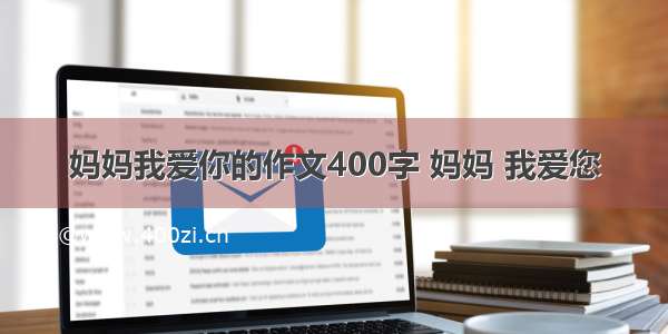 妈妈我爱你的作文400字 妈妈 我爱您