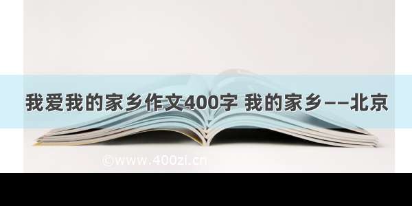 我爱我的家乡作文400字 我的家乡——北京