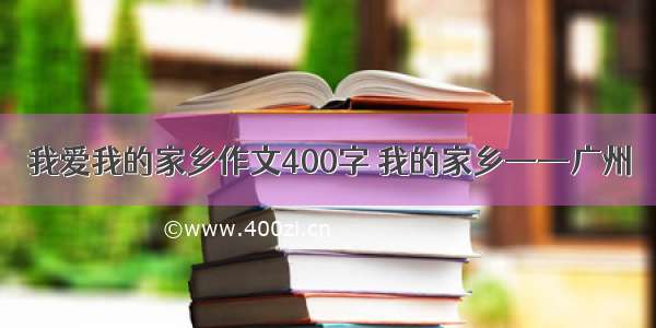 我爱我的家乡作文400字 我的家乡——广州