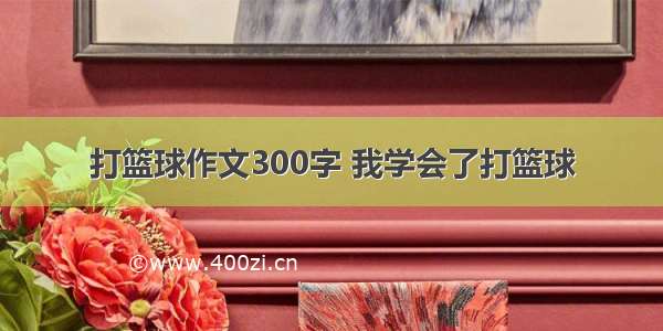 打篮球作文300字 我学会了打篮球