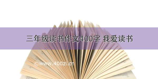 三年级读书作文400字 我爱读书