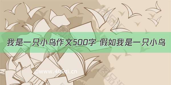 我是一只小鸟作文500字 假如我是一只小鸟