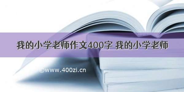 我的小学老师作文400字 我的小学老师