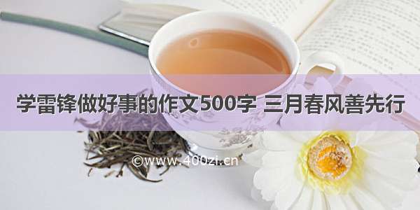 学雷锋做好事的作文500字 三月春风善先行