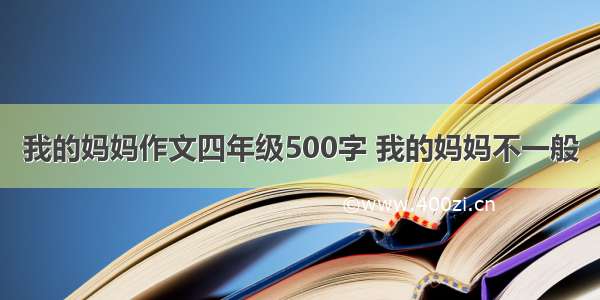 我的妈妈作文四年级500字 我的妈妈不一般