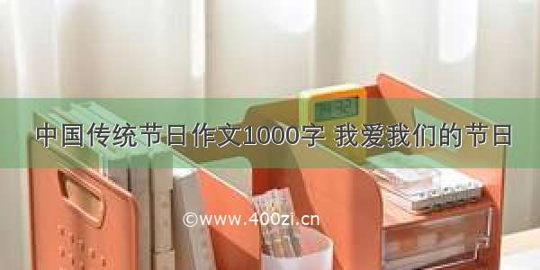 中国传统节日作文1000字 我爱我们的节日