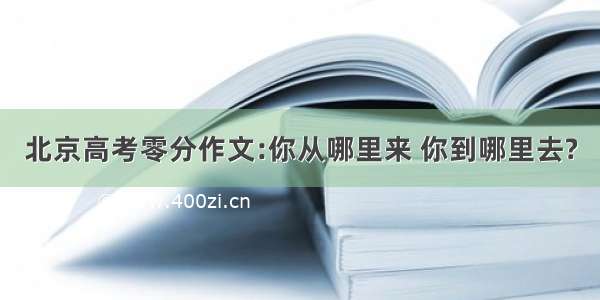 北京高考零分作文:你从哪里来 你到哪里去?