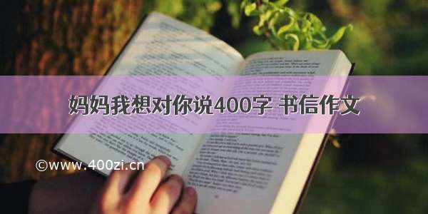 妈妈我想对你说400字 书信作文