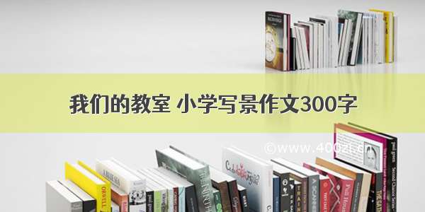 我们的教室 小学写景作文300字