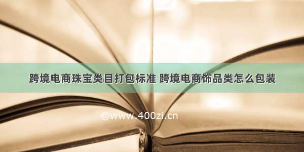 跨境电商珠宝类目打包标准 跨境电商饰品类怎么包装