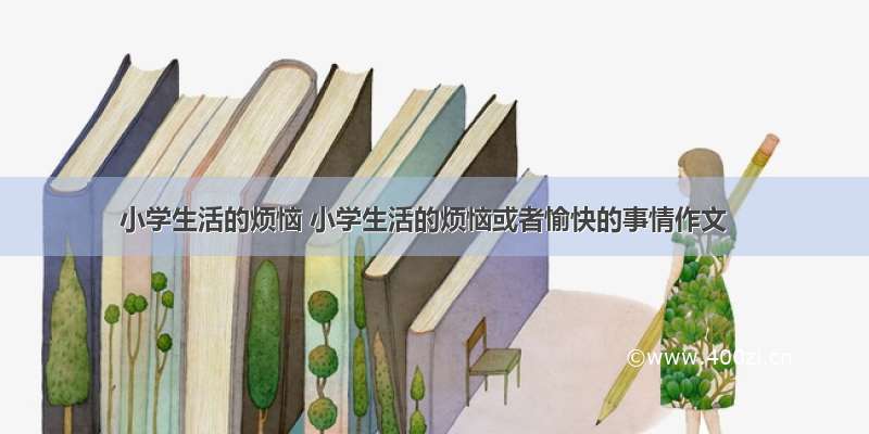 小学生活的烦恼 小学生活的烦恼或者愉快的事情作文