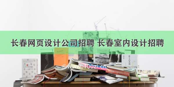 长春网页设计公司招聘 长春室内设计招聘