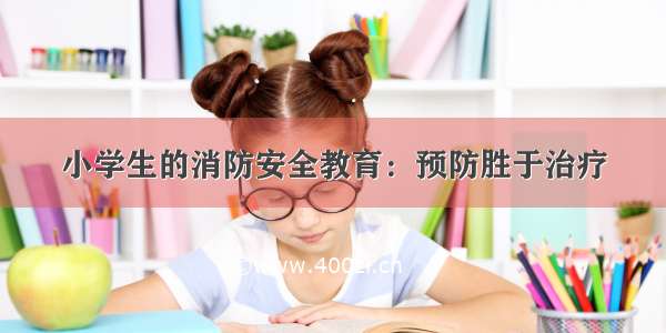 小学生的消防安全教育：预防胜于治疗