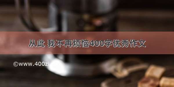 从此 我不再烦恼400字优秀作文