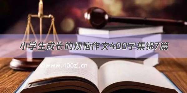 小学生成长的烦恼作文400字集锦7篇