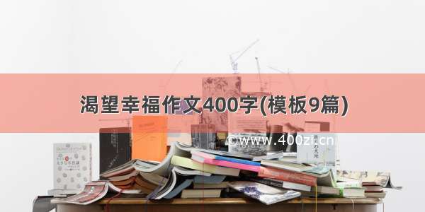 渴望幸福作文400字(模板9篇)