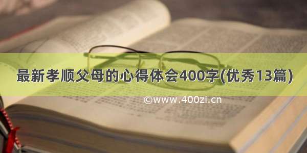 最新孝顺父母的心得体会400字(优秀13篇)