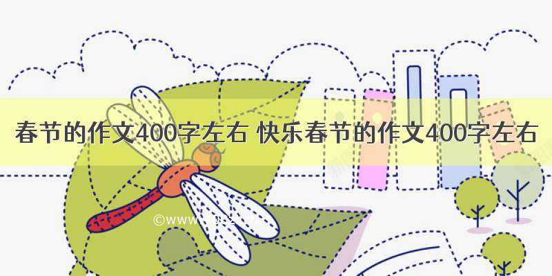 春节的作文400字左右 快乐春节的作文400字左右