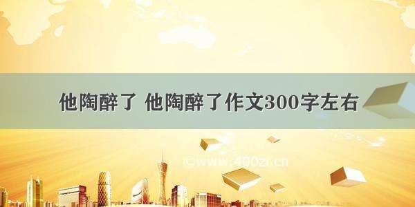 他陶醉了 他陶醉了作文300字左右