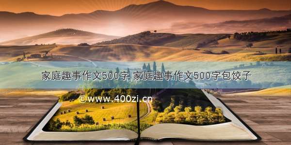 家庭趣事作文500字 家庭趣事作文500字包饺子