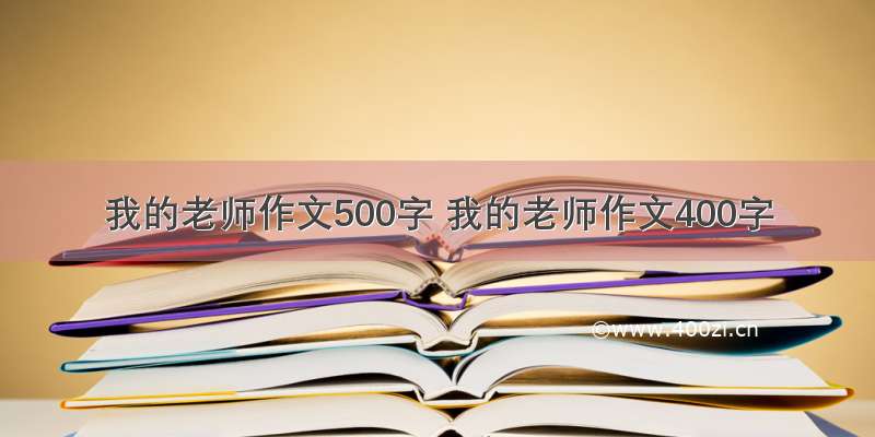 我的老师作文500字 我的老师作文400字