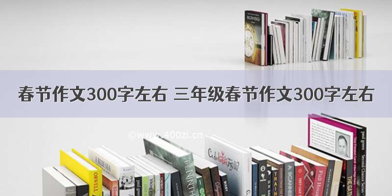 春节作文300字左右 三年级春节作文300字左右