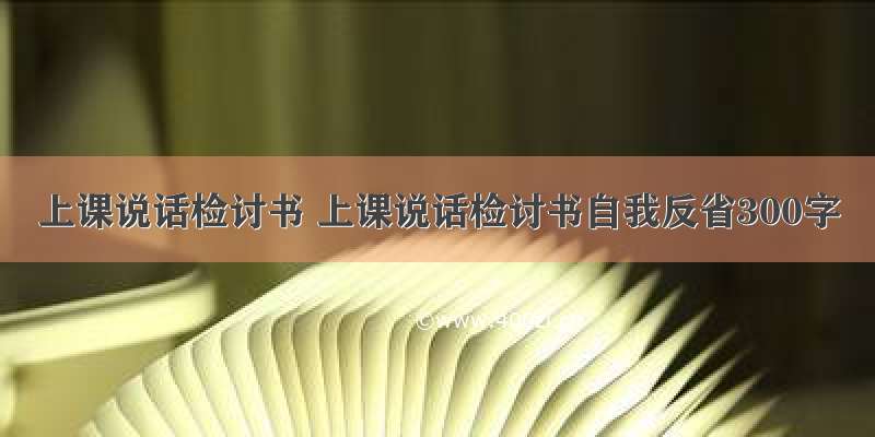 上课说话检讨书 上课说话检讨书自我反省300字