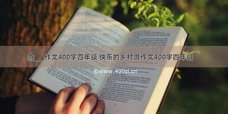 游___作文400字四年级 快乐的乡村游作文400字四年级