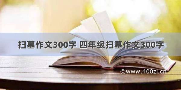 扫墓作文300字 四年级扫墓作文300字