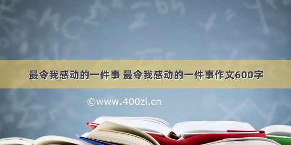 最令我感动的一件事 最令我感动的一件事作文600字