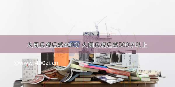 大阅兵观后感400字 大阅兵观后感500字以上