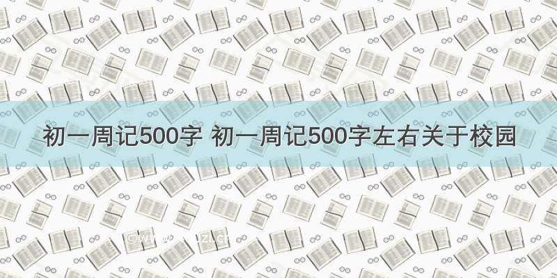 初一周记500字 初一周记500字左右关于校园