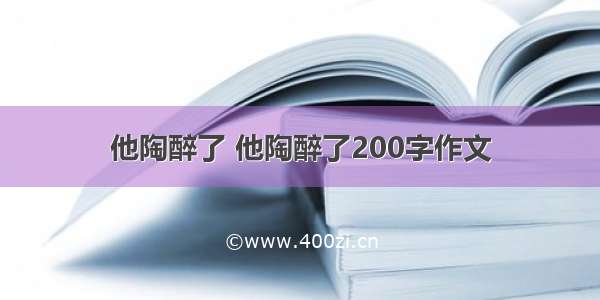 他陶醉了 他陶醉了200字作文