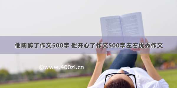 他陶醉了作文500字 他开心了作文500字左右优秀作文