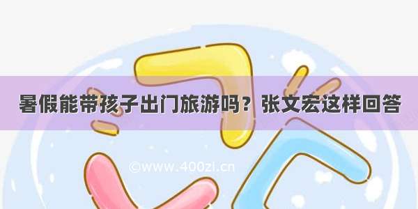 暑假能带孩子出门旅游吗？张文宏这样回答