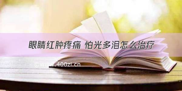 眼睛红肿疼痛 怕光多泪怎么治疗